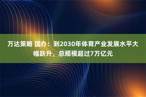 万达策略 国办：到2030年体育产业发展水平大幅跃升，总规模超过7万亿元