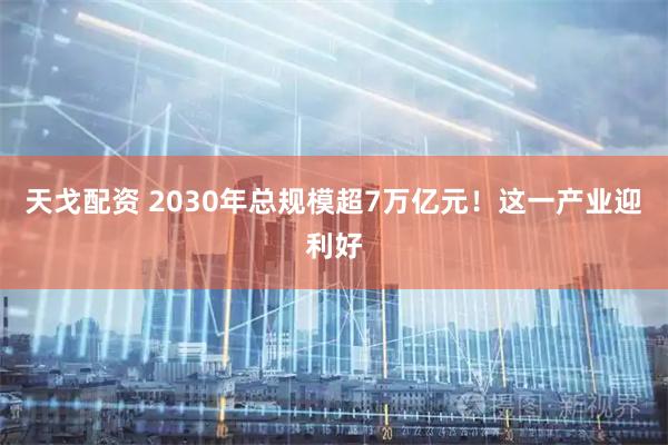 天戈配资 2030年总规模超7万亿元！这一产业迎利好