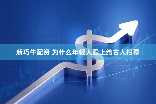 新巧牛配资 为什么年轻人爱上给古人扫墓