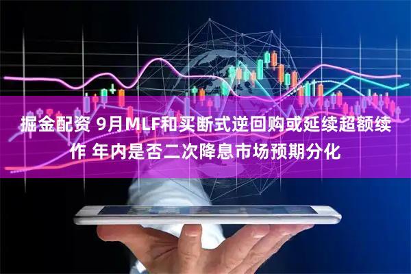 掘金配资 9月MLF和买断式逆回购或延续超额续作 年内是否二次降息市场预期分化