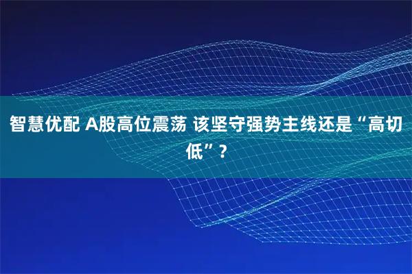智慧优配 A股高位震荡 该坚守强势主线还是“高切低”？
