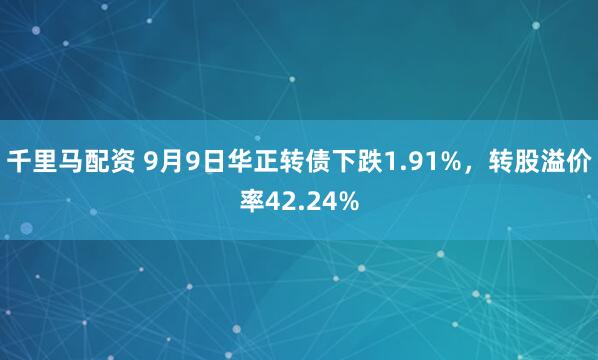 千里马配资 9月9日华正转债下跌1.91%，转股溢价率42.24%