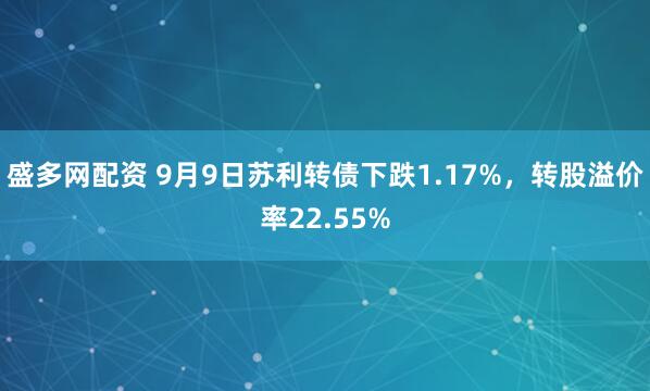盛多网配资 9月9日苏利转债下跌1.17%，转股溢价率22.55%