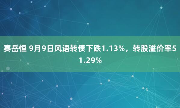 赛岳恒 9月9日风语转债下跌1.13%，转股溢价率51.29%