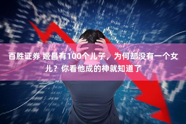 百胜证券 姬昌有100个儿子，为何却没有一个女儿？你看他成的神就知道了