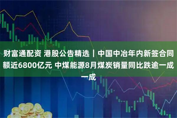 财富通配资 港股公告精选｜中国中冶年内新签合同额近6800亿元 中煤能源8月煤炭销量同比跌逾一成