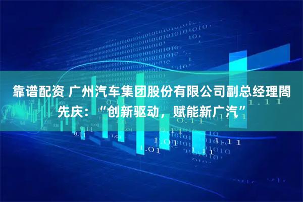 靠谱配资 广州汽车集团股份有限公司副总经理閤先庆：“创新驱动，赋能新广汽”