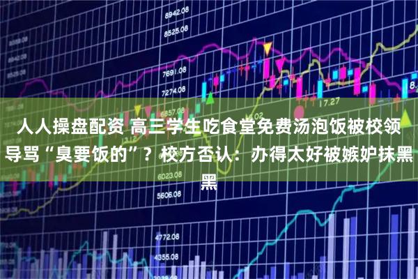 人人操盘配资 高三学生吃食堂免费汤泡饭被校领导骂“臭要饭的”？校方否认：办得太好被嫉妒抹黑