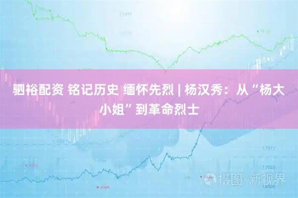 驷裕配资 铭记历史 缅怀先烈 | 杨汉秀：从“杨大小姐”到革命烈士