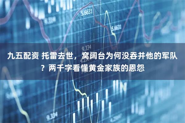 九五配资 托雷去世，窝阔台为何没吞并他的军队？两千字看懂黄金家族的恩怨