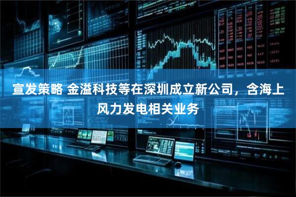 宣发策略 金溢科技等在深圳成立新公司，含海上风力发电相关业务