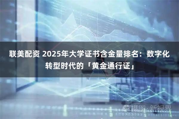 联美配资 2025年大学证书含金量排名：数字化转型时代的「黄金通行证」