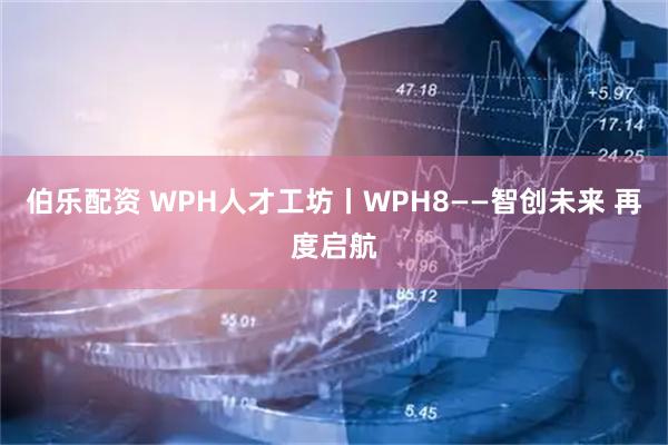 伯乐配资 WPH人才工坊丨WPH8——智创未来 再度启航