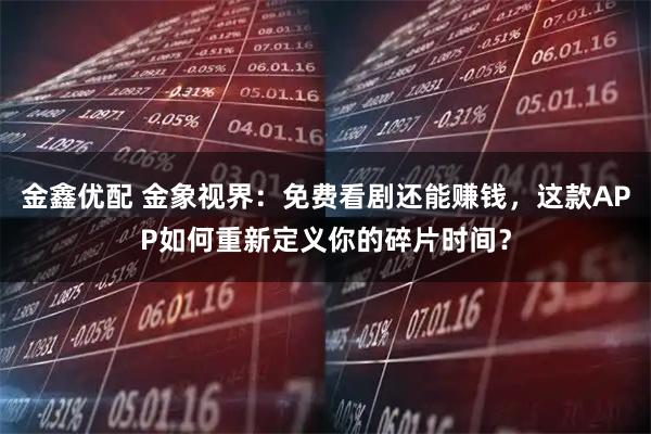 金鑫优配 金象视界：免费看剧还能赚钱，这款APP如何重新定义你的碎片时间？