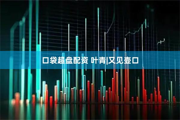 口袋超盘配资 叶青|又见壶口