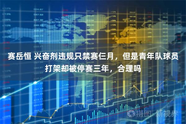 赛岳恒 兴奋剂违规只禁赛仨月，但是青年队球员打架却被停赛三年，合理吗