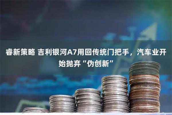 睿新策略 吉利银河A7用回传统门把手，汽车业开始抛弃“伪创新”