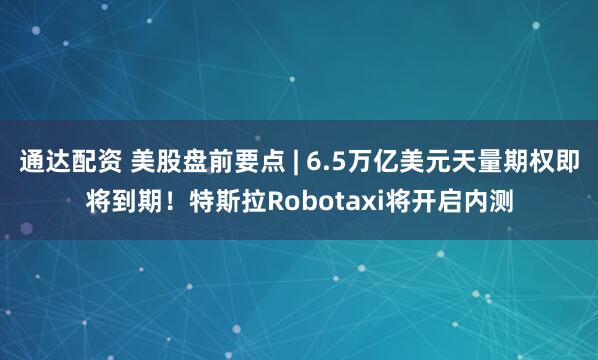 通达配资 美股盘前要点 | 6.5万亿美元天量期权即将到期！特斯拉Robotaxi将开启内测