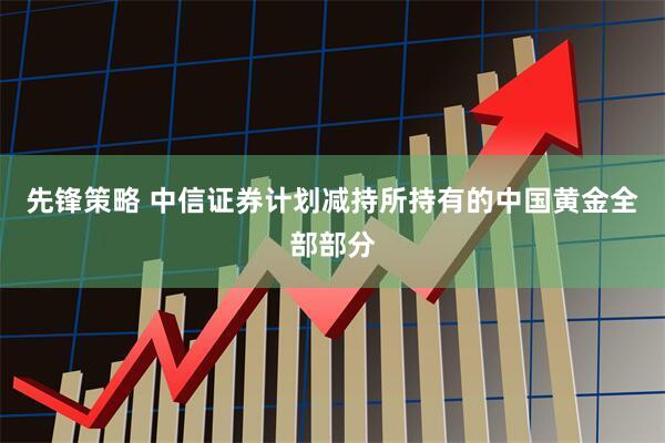 先锋策略 中信证券计划减持所持有的中国黄金全部部分