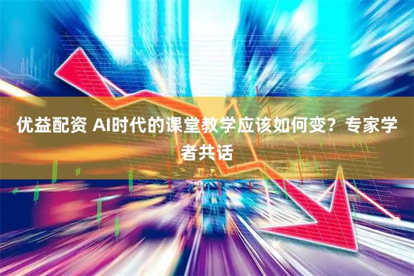优益配资 AI时代的课堂教学应该如何变？专家学者共话