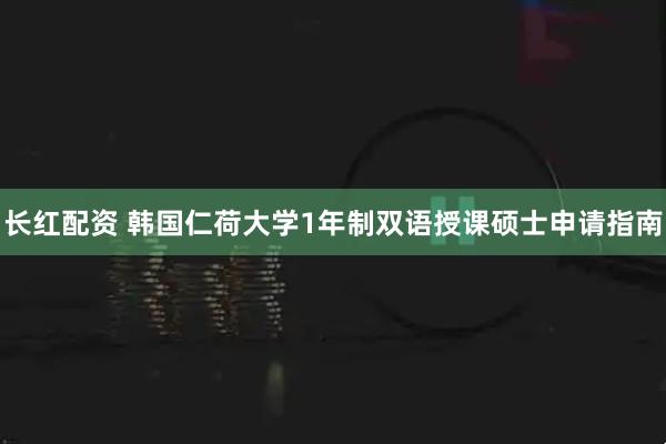 长红配资 韩国仁荷大学1年制双语授课硕士申请指南