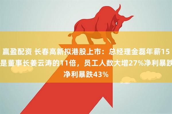 赢盈配资 长春高新拟港股上市：总经理金磊年薪1551万是董事长姜云涛的11倍，员工人数大增27%净利暴跌43%