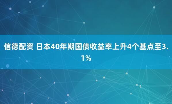 信德配资 日本40年期国债收益率上升4个基点至3.1%