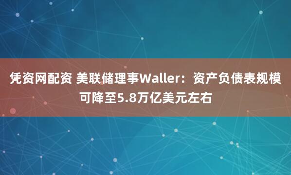 凭资网配资 美联储理事Waller：资产负债表规模可降至5.8万亿美元左右