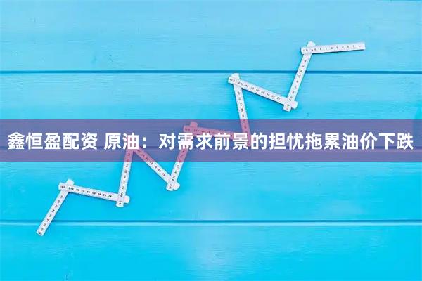 鑫恒盈配资 原油：对需求前景的担忧拖累油价下跌