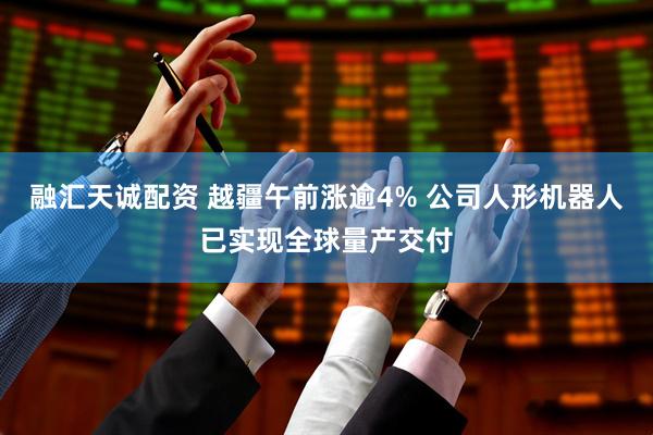 融汇天诚配资 越疆午前涨逾4% 公司人形机器人已实现全球量产交付