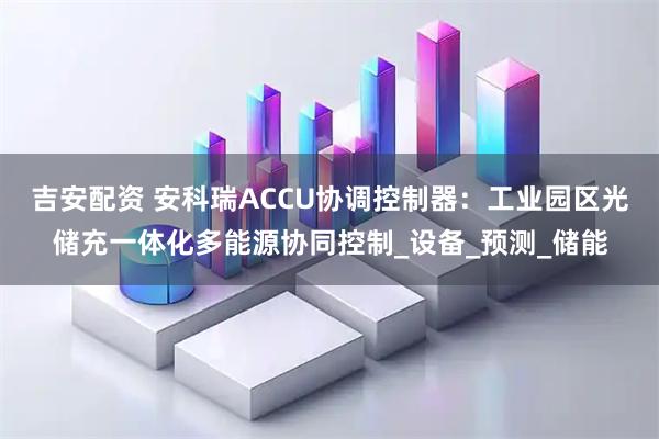 吉安配资 安科瑞ACCU协调控制器：工业园区光储充一体化多能源协同控制_设备_预测_储能