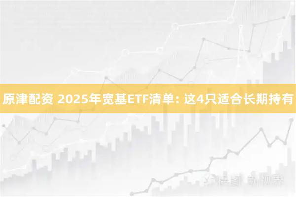 原津配资 2025年宽基ETF清单: 这4只适合长期持有
