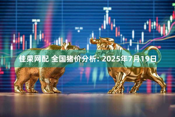 佳荣网配 全国猪价分析: 2025年7月19日