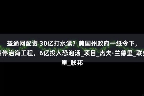 益通网配资 30亿打水漂？美国州政府一纸令下，叫停治海工程，6亿投入恐泡汤_项目_杰夫·兰德里_联邦