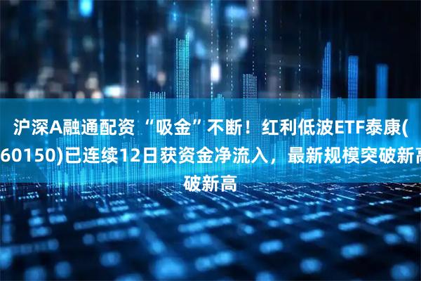 沪深A融通配资 “吸金”不断！红利低波ETF泰康(560150)已连续12日获资金净流入，最新规模突破新高