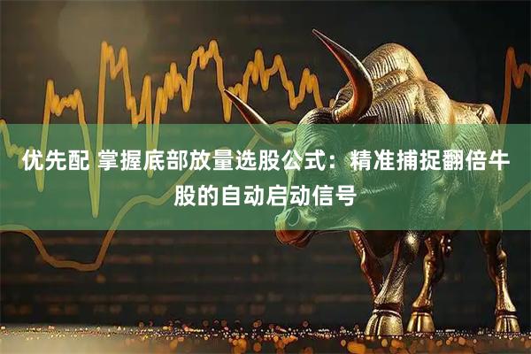 优先配 掌握底部放量选股公式：精准捕捉翻倍牛股的自动启动信号