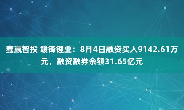 鑫赢智投 赣锋锂业：8月4日融资买入9142.61万元，融资融券余额31.65亿元