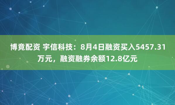 博竟配资 宇信科技：8月4日融资买入5457.31万元，融资融券余额12.8亿元