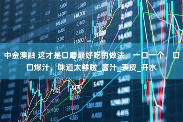 中金澳融 这才是口蘑最好吃的做法，一口一个，口口爆汁，味道太鲜啦_酱汁_表皮_开水