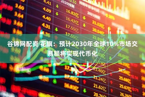 谷锦网配资 花旗：预计2030年全球10%市场交易额将实现代币化