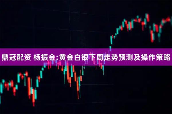 鼎冠配资 杨振金:黄金白银下周走势预测及操作策略