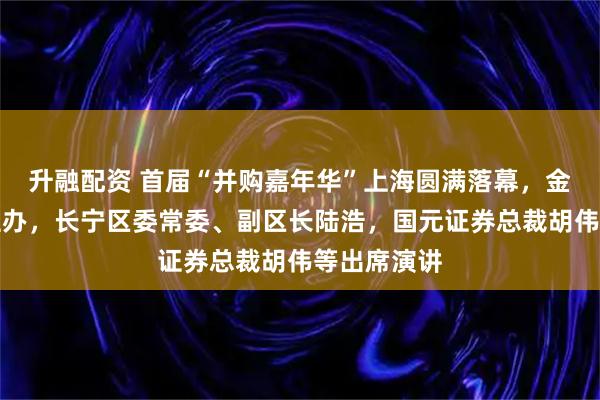升融配资 首届“并购嘉年华”上海圆满落幕，金融博物馆主办，长宁区委常委、副区长陆浩，国元证券总裁胡伟等出席演讲