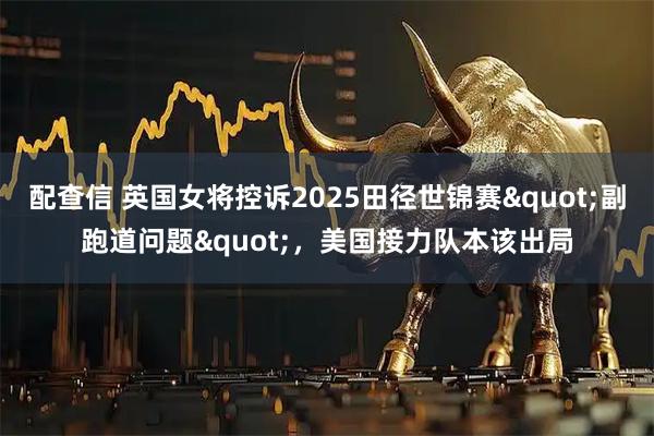 配查信 英国女将控诉2025田径世锦赛"副跑道问题"，美国接力队本该出局