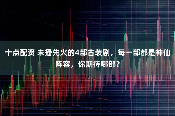 十点配资 未播先火的4部古装剧，每一部都是神仙阵容，你期待哪部？