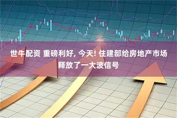 世牛配资 重磅利好, 今天! 住建部给房地产市场释放了一大波信号