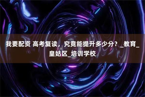 我要配资 高考复读,究竟能提升多少分?_教育_皇姑区_培训学校