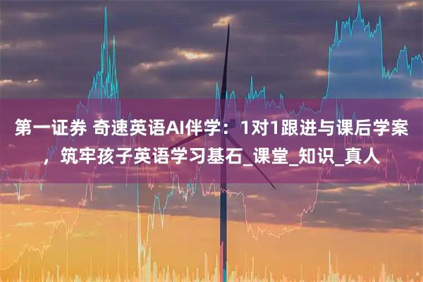 第一证券 奇速英语AI伴学：1对1跟进与课后学案，筑牢孩子英语学习基石_课堂_知识_真人