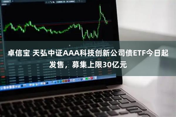 卓信宝 天弘中证AAA科技创新公司债ETF今日起发售,募集上限30亿元