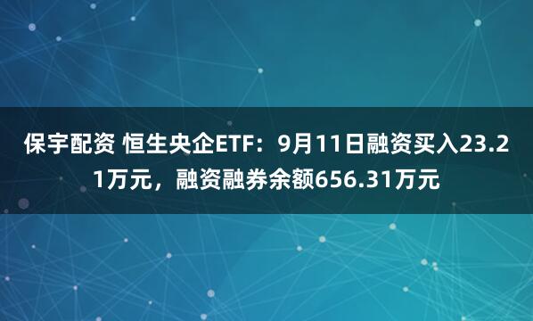 保宇配资 恒生央企ETF：9月11日融资买入23.21万元，融资融券余额656.31万元
