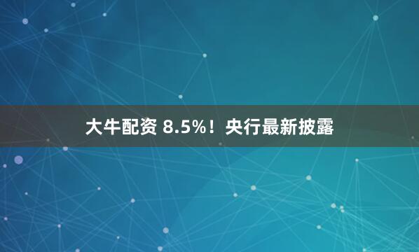 大牛配资 8.5%！央行最新披露